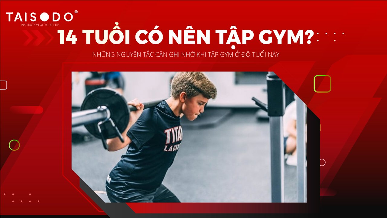 14 TUỔI CÓ NÊN TẬP GYM? NHỮNG NGUYÊN TẮC CẦN GHI NHỚ KHI TẬP GYM Ở ĐỘ TUỔI NÀY